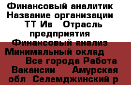 Финансовый аналитик › Название организации ­ ТТ-Ив › Отрасль предприятия ­ Финансовый анализ › Минимальный оклад ­ 25 000 - Все города Работа » Вакансии   . Амурская обл.,Селемджинский р-н